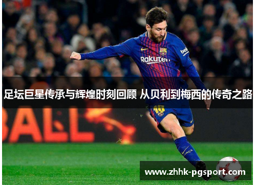 足坛巨星传承与辉煌时刻回顾 从贝利到梅西的传奇之路