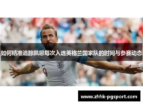 如何精准追踪凯恩每次入选英格兰国家队的时间与参赛动态