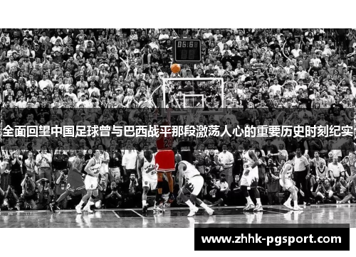 全面回望中国足球曾与巴西战平那段激荡人心的重要历史时刻纪实