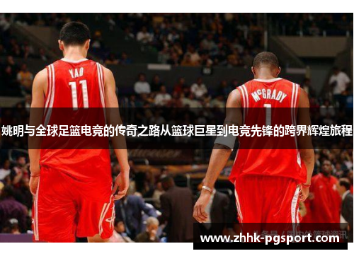 姚明与全球足篮电竞的传奇之路从篮球巨星到电竞先锋的跨界辉煌旅程