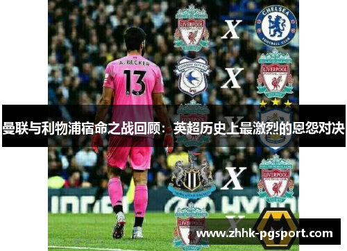 曼联与利物浦宿命之战回顾：英超历史上最激烈的恩怨对决
